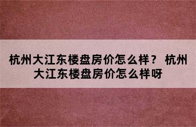 杭州大江东楼盘房价怎么样？ 杭州大江东楼盘房价怎么样呀